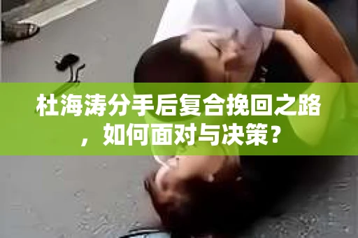 杜海涛分手后复合挽回之路,如何面对与决策? 杜海涛分手后复合挽回之路,如何面对与决策?