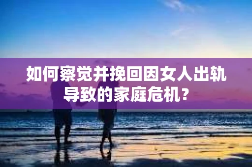 如何察觉并挽回因女人出轨导致的家庭危机？