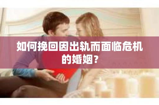 如何挽回因出轨而面临危机的婚姻？