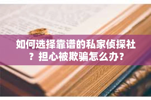 如何选择靠谱的私家侦探社？担心被欺骗怎么办？