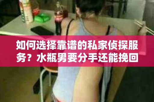 如何选择靠谱的私家侦探服务？水瓶男要分手还能挽回吗？
