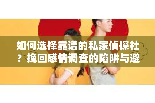 如何选择靠谱的私家侦探社？挽回感情调查的陷阱与避坑指南