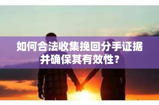 如何合法收集挽回分手证据并确保其有效性？