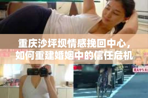 重庆沙坪坝情感挽回中心，如何重建婚姻中的信任危机？