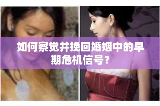 如何察觉并挽回婚姻中的早期危机信号？