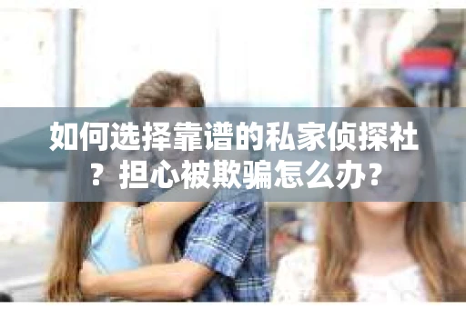 如何选择靠谱的私家侦探社？担心被欺骗怎么办？