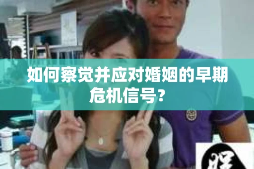 如何察觉并应对婚姻的早期危机信号？