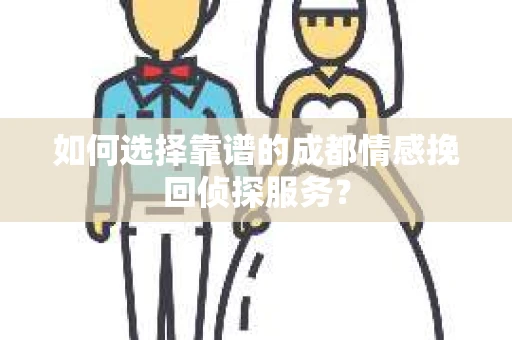 如何选择靠谱的成都情感挽回侦探服务？