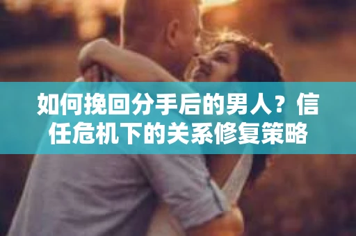 如何挽回分手后的男人？信任危机下的关系修复策略