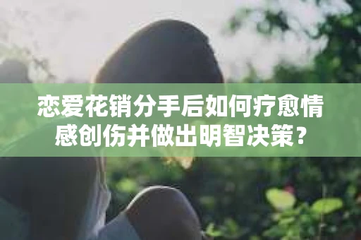 恋爱花销分手后如何疗愈情感创伤并做出明智决策？
