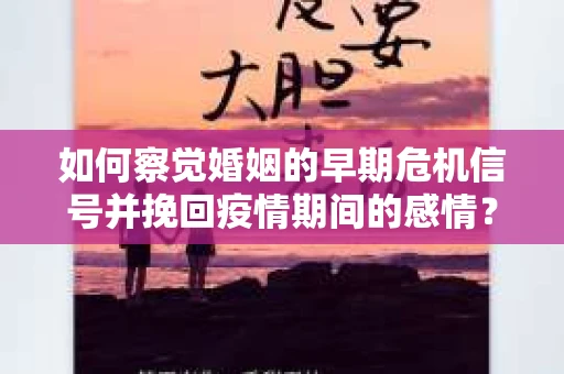 如何察觉婚姻的早期危机信号并挽回疫情期间的感情？