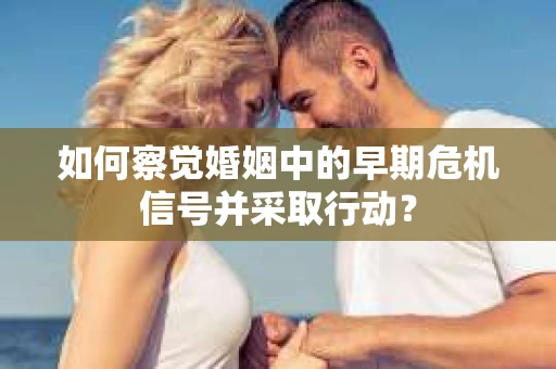 如何察觉婚姻中的早期危机信号并采取行动？