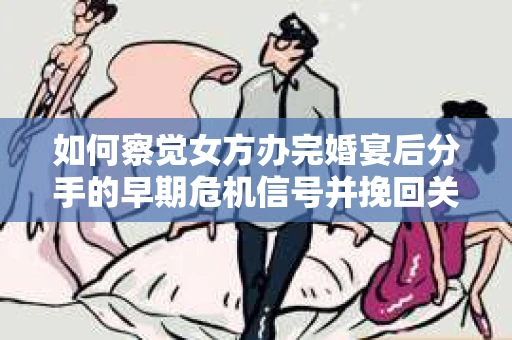 如何察觉女方办完婚宴后分手的早期危机信号并挽回关系？