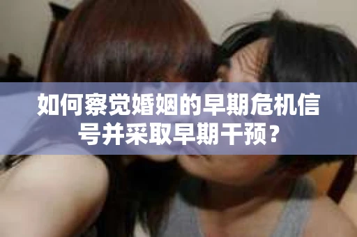 如何察觉婚姻的早期危机信号并采取早期干预？