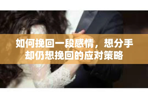 如何挽回一段感情，想分手却仍想挽回的应对策略