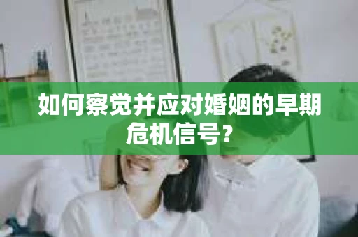 如何察觉并应对婚姻的早期危机信号？