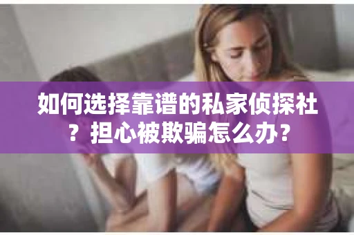 如何选择靠谱的私家侦探社？担心被欺骗怎么办？