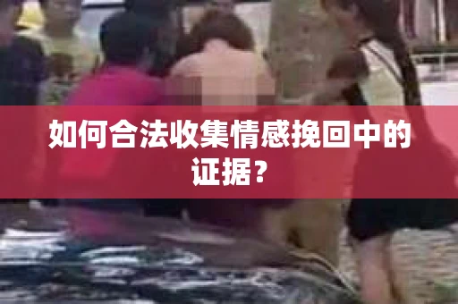 如何合法收集情感挽回中的证据？