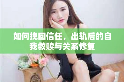 如何挽回信任，出轨后的自我救赎与关系修复