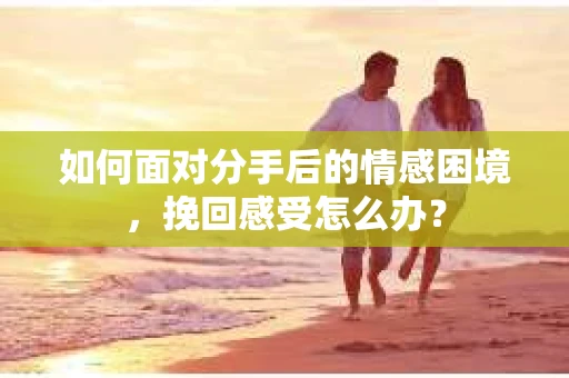 如何面对分手后的情感困境，挽回感受怎么办？