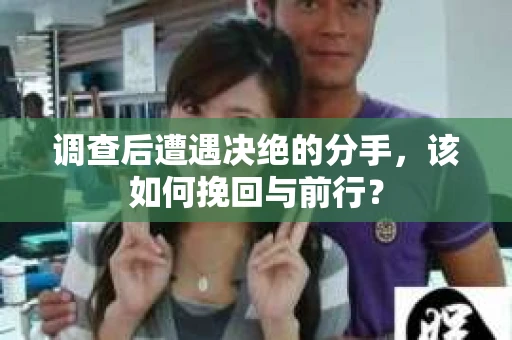 调查后遭遇决绝的分手，该如何挽回与前行？