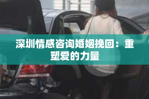 深圳情感咨询婚姻挽回：重塑爱的力量