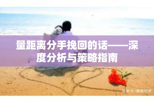 量距离分手挽回的话——深度分析与策略指南