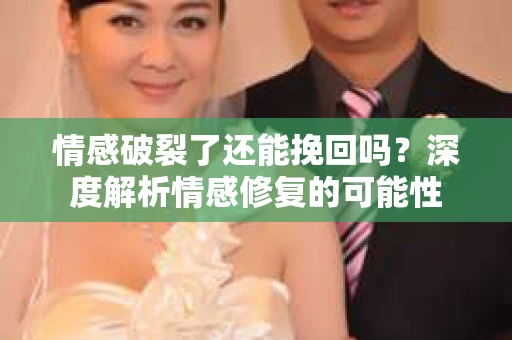 情感破裂了还能挽回吗？深度解析情感修复的可能性