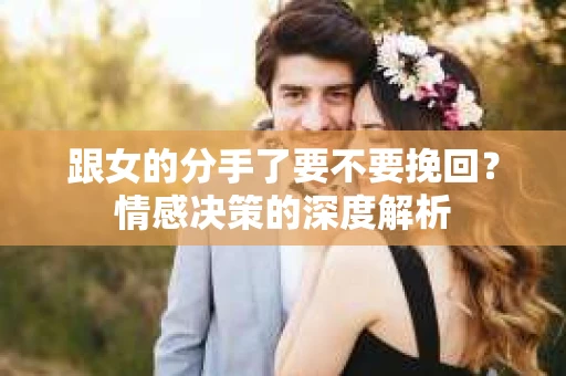 跟女的分手了要不要挽回？情感决策的深度解析