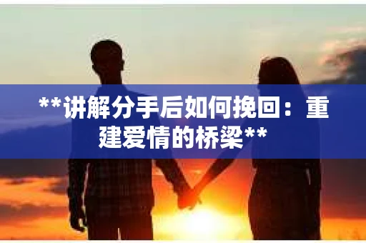 **讲解分手后如何挽回：重建爱情的桥梁**