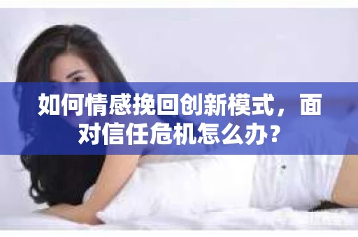 如何情感挽回创新模式,面对信任危机怎么办? 如何情感挽回创新模式,面对信任危机怎么办?