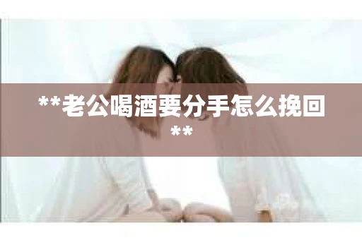 **老公喝酒要分手怎么挽回** **老公喝酒要分手怎么挽回**