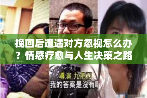 挽回后遭遇对方忽视怎么办?情感疗愈与人生决策之路 挽回后遭遇对方忽视怎么办?情感疗愈与人生决策之路