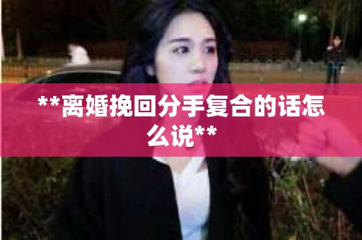 **离婚挽回分手复合的话怎么说**