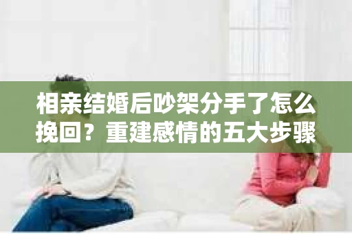 相亲结婚后吵架分手了怎么挽回？重建感情的五大步骤