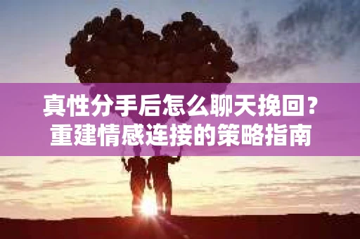 真性分手后怎么聊天挽回？重建情感连接的策略指南