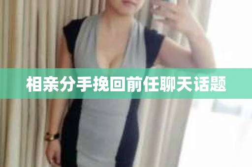 相亲分手挽回前任聊天话题