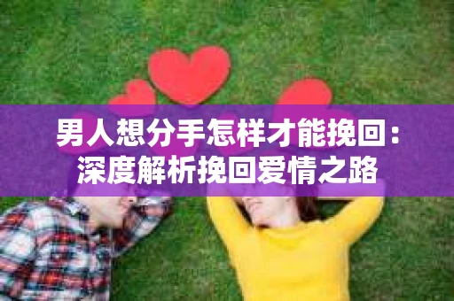 男人想分手怎样才能挽回：深度解析挽回爱情之路