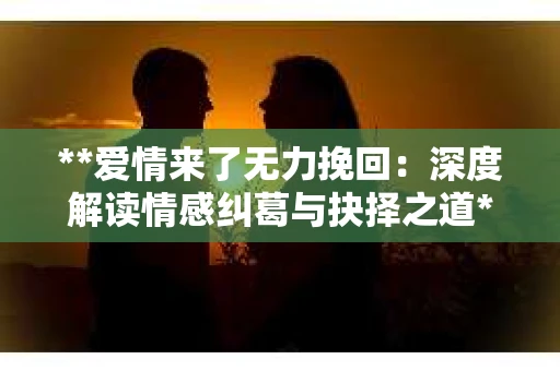 **爱情来了无力挽回：深度解读情感纠葛与抉择之道**