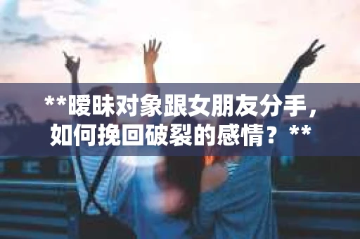 **暧昧对象跟女朋友分手，如何挽回破裂的感情？**