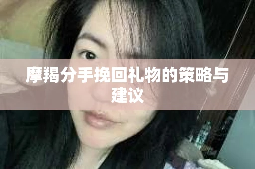 摩羯分手挽回礼物的策略与建议