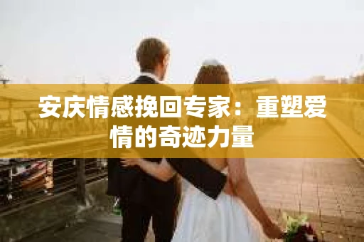 安庆情感挽回专家：重塑爱情的奇迹力量