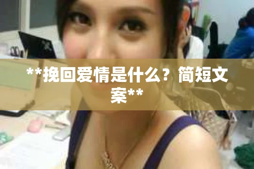 **挽回爱情是什么?简短文案** **挽回爱情是什么?简短文案**