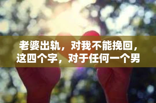 老婆出轨，对我不能挽回，这四个字，对于任何一个男人来说，都是一场无法言说的痛。我曾经以为，婚姻是爱情的港湾，是彼此依靠的避风港，然而，现实却给了我一记响亮的耳光。今天，我想和大家聊聊这个沉重的话题，希望能给那些正在经历或即将经历类似痛苦的人一些安慰和启示。