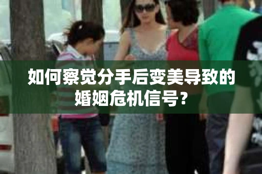 如何察觉分手后变美导致的婚姻危机信号? 如何察觉分手后变美导致的婚姻危机信号?