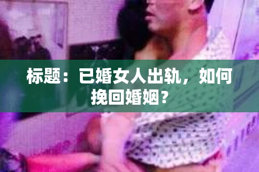 标题：已婚女人出轨，如何挽回婚姻？