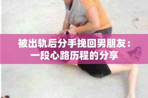 被出轨后分手挽回男朋友：一段心路历程的分享