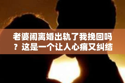 老婆闹离婚出轨了我挽回吗？这是一个让人心痛又纠结的问题。在这个问题上，我想要和大家分享一些我的看法和经验。