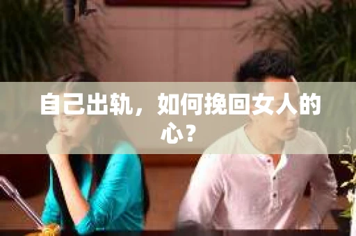 自己出轨，如何挽回女人的心？