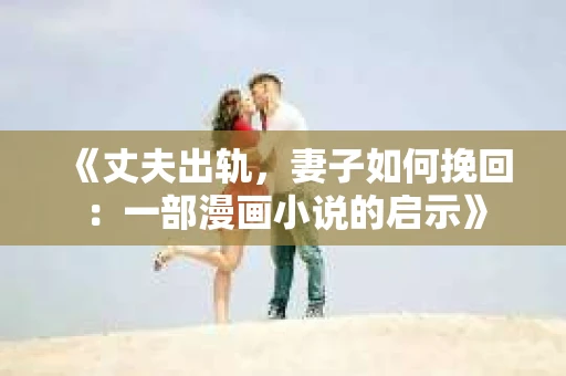 《丈夫出轨，妻子如何挽回：一部漫画小说的启示》